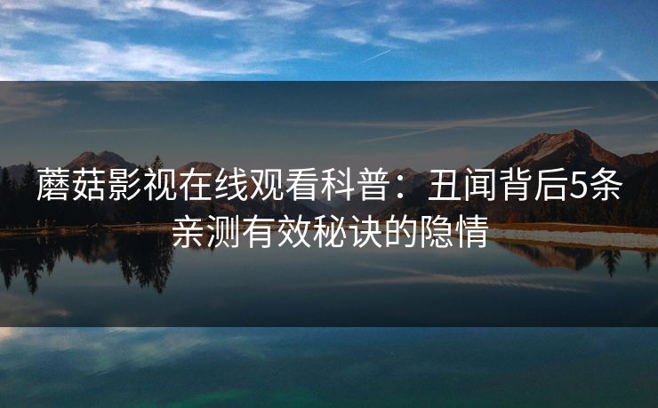 蘑菇影视在线观看科普：丑闻背后5条亲测有效秘诀的隐情