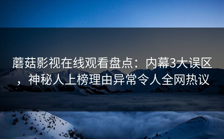 蘑菇影视在线观看盘点：内幕3大误区，神秘人上榜理由异常令人全网热议