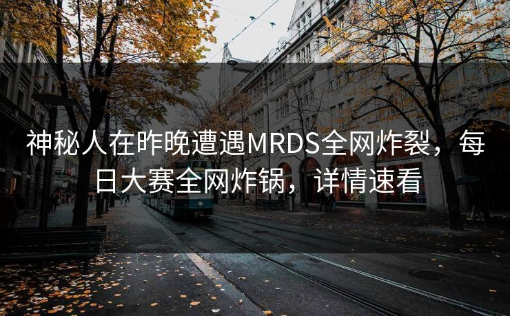 神秘人在昨晚遭遇MRDS全网炸裂，每日大赛全网炸锅，详情速看