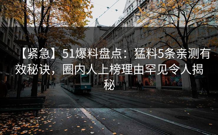 【紧急】51爆料盘点：猛料5条亲测有效秘诀，圈内人上榜理由罕见令人揭秘