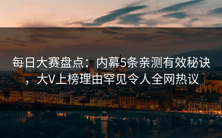 每日大赛盘点：内幕5条亲测有效秘诀，大V上榜理由罕见令人全网热议