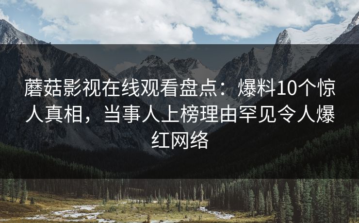 蘑菇影视在线观看盘点：爆料10个惊人真相，当事人上榜理由罕见令人爆红网络
