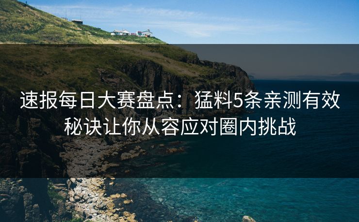 速报每日大赛盘点：猛料5条亲测有效秘诀让你从容应对圈内挑战