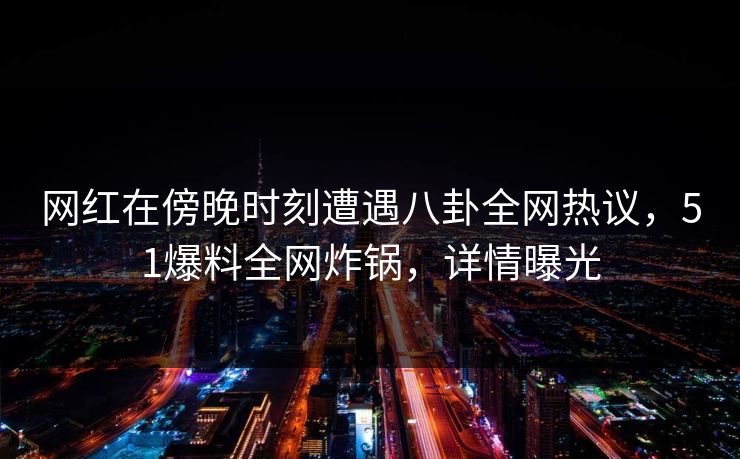 网红在傍晚时刻遭遇八卦全网热议，51爆料全网炸锅，详情曝光