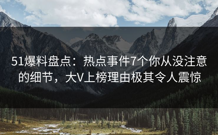 51爆料盘点：热点事件7个你从没注意的细节，大V上榜理由极其令人震惊
