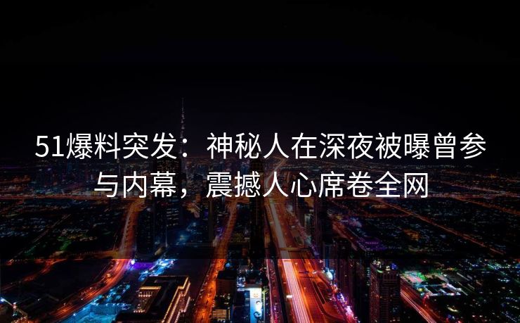 51爆料突发：神秘人在深夜被曝曾参与内幕，震撼人心席卷全网