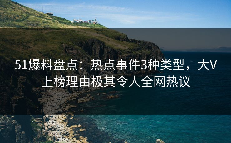51爆料盘点：热点事件3种类型，大V上榜理由极其令人全网热议