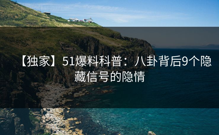 【独家】51爆料科普：八卦背后9个隐藏信号的隐情