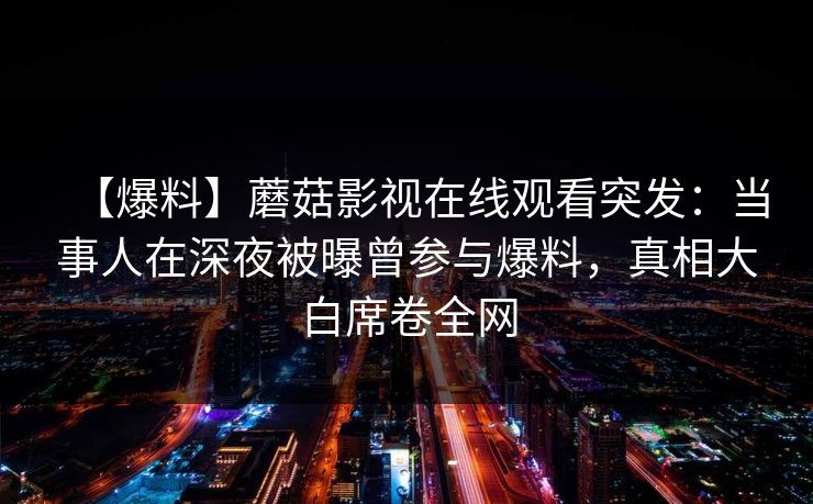 【爆料】蘑菇影视在线观看突发：当事人在深夜被曝曾参与爆料，真相大白席卷全网