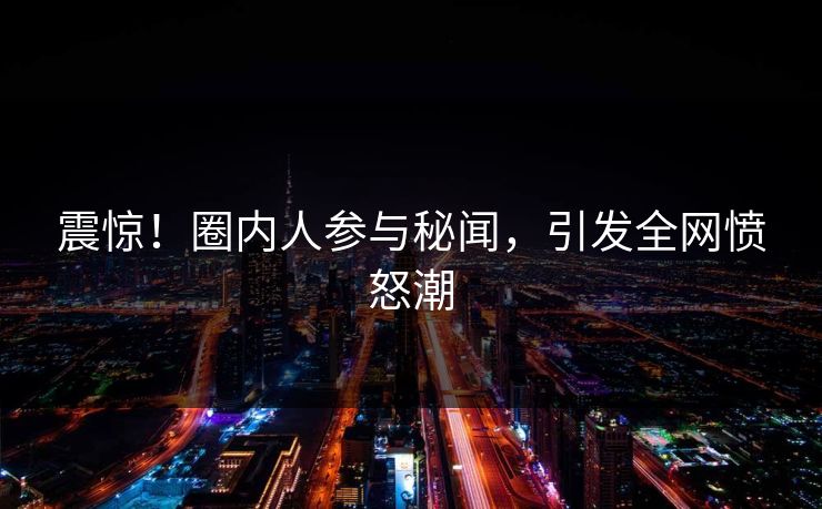 震惊！圈内人参与秘闻，引发全网愤怒潮