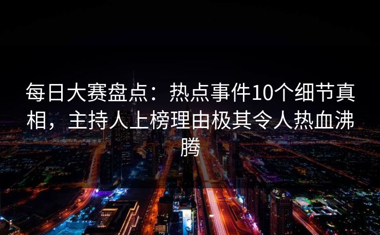 每日大赛盘点：热点事件10个细节真相，主持人上榜理由极其令人热血沸腾