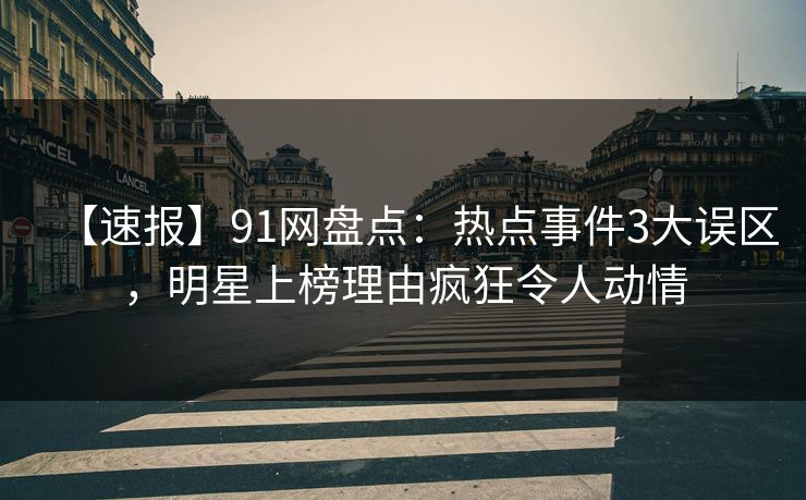 【速报】91网盘点:热点事件3大误区,明星上榜理由疯狂令人动情 【速报】91网盘点:热点事件3大误区,明星上榜理由疯狂令人动情