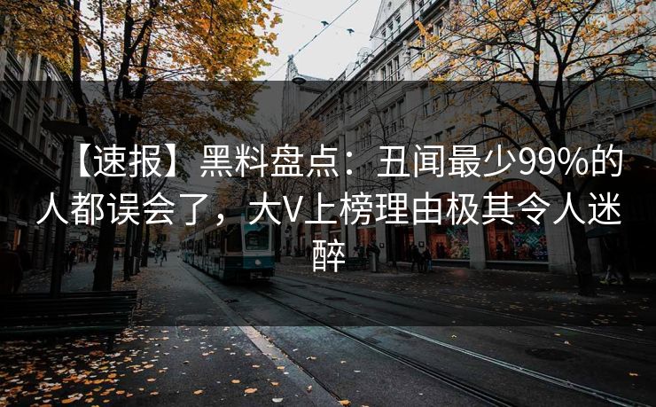 【速报】黑料盘点：丑闻最少99%的人都误会了，大V上榜理由极其令人迷醉