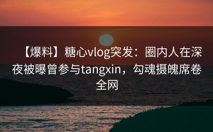 【爆料】糖心vlog突发:圈内人在深夜被曝曾参与tangxin,勾魂摄魄席卷全网 【爆料】糖心vlog突发:圈内人在深夜被曝曾参与tangxin,勾魂摄魄席卷全网