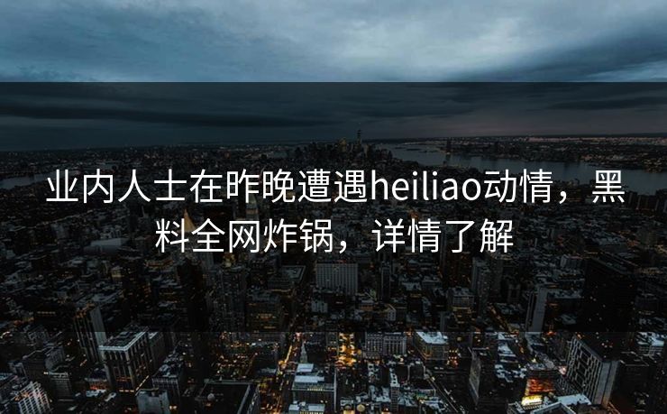 业内人士在昨晚遭遇heiliao动情，黑料全网炸锅，详情了解