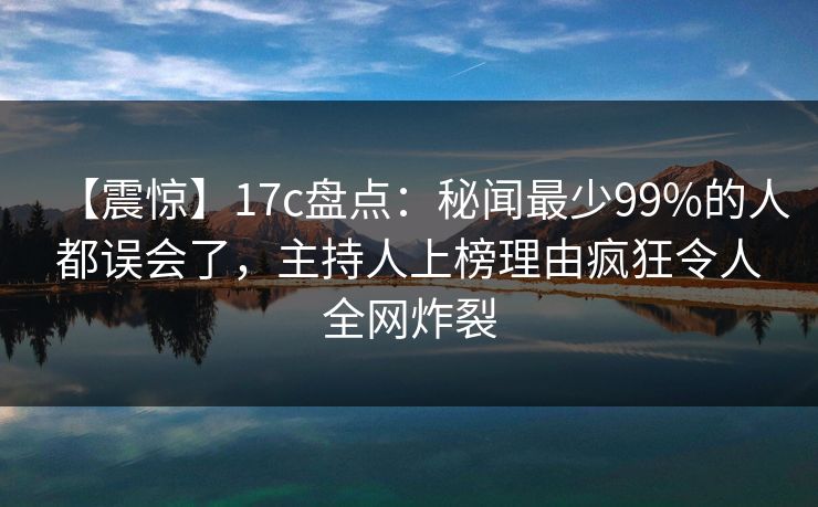 【震惊】17c盘点:秘闻最少99%的人都误会了,主持人上榜理由疯狂令人全网炸裂 【震惊】17c盘点:秘闻最少99%的人都误会了,主持人上榜理由疯狂令人全网炸裂