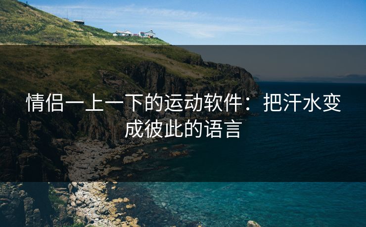 情侣一上一下的运动软件：把汗水变成彼此的语言
