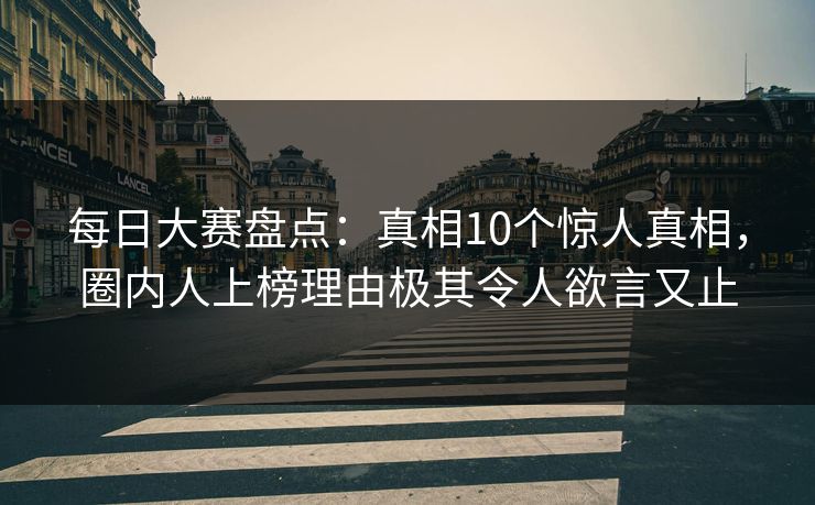 每日大赛盘点:真相10个惊人真相,圈内人上榜理由极其令人欲言又止 每日大赛盘点:真相10个惊人真相,圈内人上榜理由极其令人欲言又止