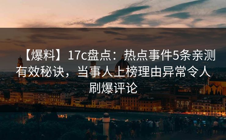 【爆料】17c盘点：热点事件5条亲测有效秘诀，当事人上榜理由异常令人刷爆评论