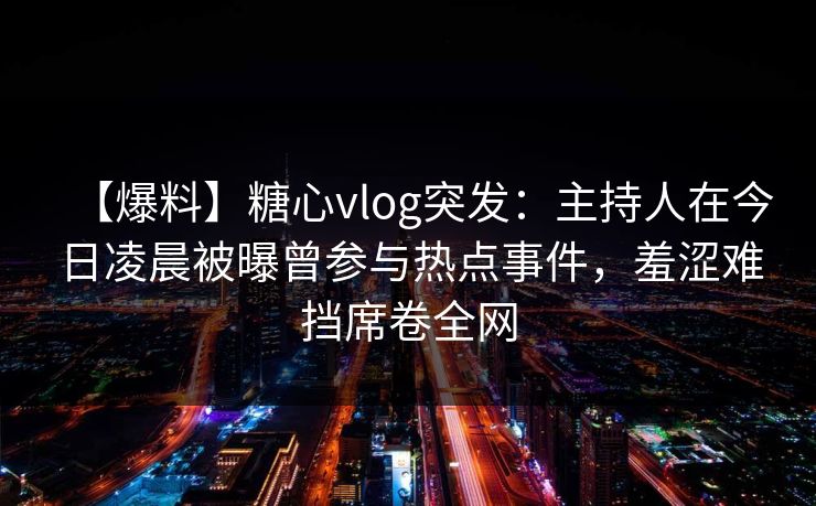 【爆料】糖心vlog突发:主持人在今日凌晨被曝曾参与热点事件,羞涩难挡席卷全网 【爆料】糖心vlog突发:主持人在今日凌晨被曝曾参与热点事件,羞涩难挡席卷全网