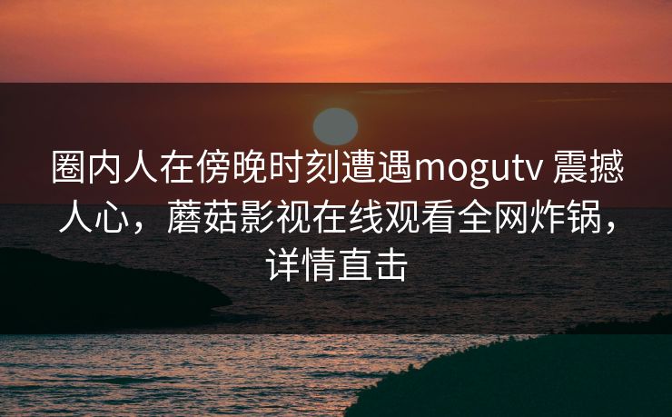 圈内人在傍晚时刻遭遇mogutv 震撼人心，蘑菇影视在线观看全网炸锅，详情直击