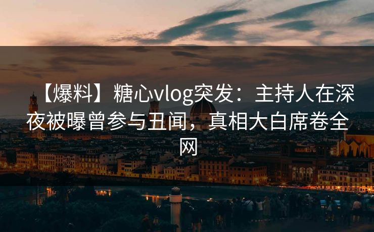 【爆料】糖心vlog突发:主持人在深夜被曝曾参与丑闻,真相大白席卷全网 【爆料】糖心vlog突发:主持人在深夜被曝曾参与丑闻,真相大白席卷全网