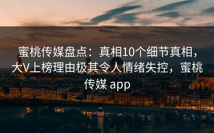 蜜桃传媒盘点:真相10个细节真相,大V上榜理由极其令人情绪失控,蜜桃传媒 app 蜜桃传媒盘点:真相10个细节真相,大V上榜理由极其令人情绪失控,蜜桃传媒 app