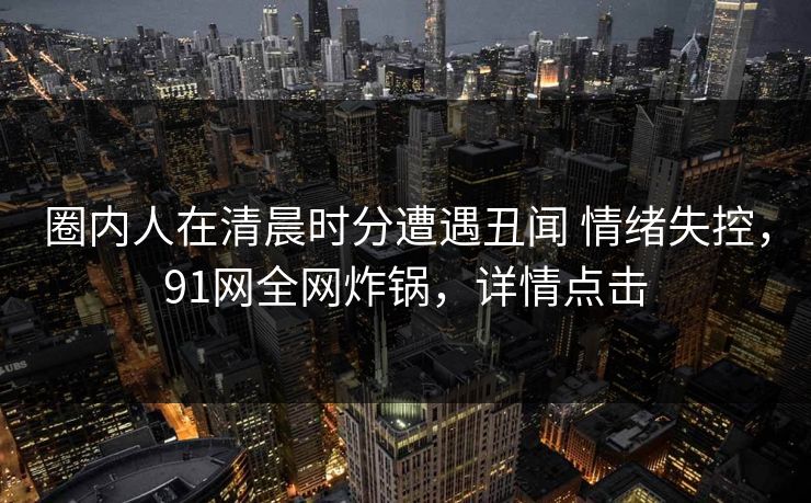 圈内人在清晨时分遭遇丑闻 情绪失控,91网全网炸锅,详情点击 圈内人在清晨时分遭遇丑闻 情绪失控,91网全网炸锅,详情点击