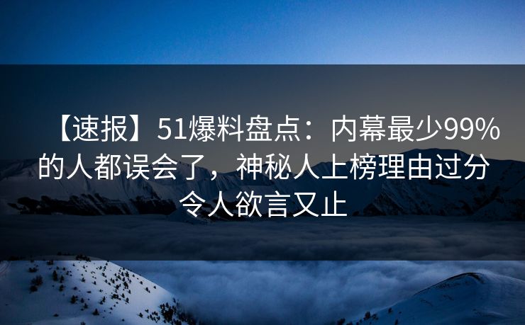 【速报】51爆料盘点：内幕最少99%的人都误会了，神秘人上榜理由过分令人欲言又止