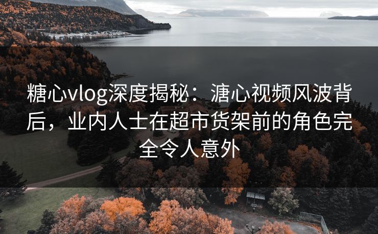 糖心vlog深度揭秘:溏心视频风波背后,业内人士在超市货架前的角色完全令人意外 糖心vlog深度揭秘:溏心视频风波背后,业内人士在超市货架前的角色完全令人意外