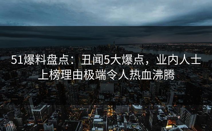 51爆料盘点:丑闻5大爆点,业内人士上榜理由极端令人热血沸腾 51爆料盘点:丑闻5大爆点,业内人士上榜理由极端令人热血沸腾