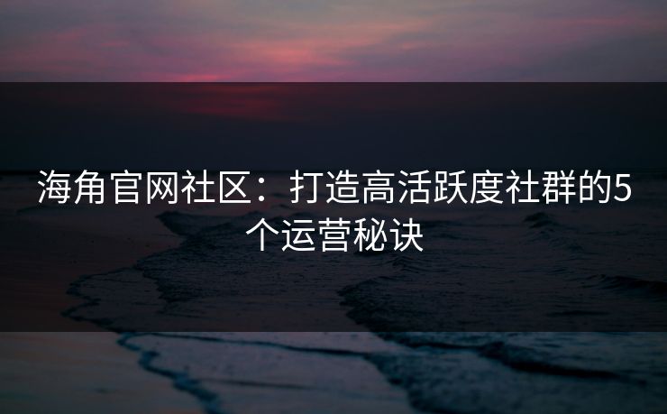 海角官网社区:打造高活跃度社群的5个运营秘诀 海角官网社区:打造高活跃度社群的5个运营秘诀