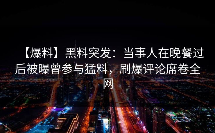 【爆料】黑料突发：当事人在晚餐过后被曝曾参与猛料，刷爆评论席卷全网