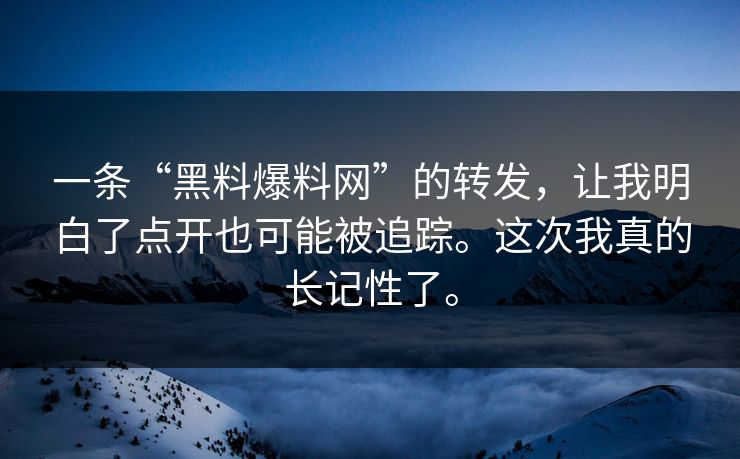 一条“黑料爆料网”的转发,让我明白了点开也可能被追踪。这次我真的长记性了。 一条“黑料爆料网”的转发,让我明白了点开也可能被追踪。这次我真的长记性了。