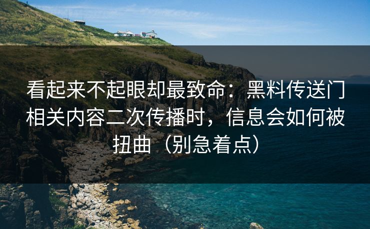 看起来不起眼却最致命:黑料传送门相关内容二次传播时,信息会如何被扭曲(别急着点) 看起来不起眼却最致命:黑料传送门相关内容二次传播时,信息会如何被扭曲(别急着点)