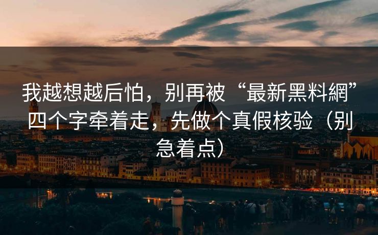 我越想越后怕,别再被“最新黑料網”四个字牵着走,先做个真假核验(别急着点) 我越想越后怕,别再被“最新黑料網”四个字牵着走,先做个真假核验(别急着点)
