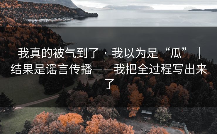 我真的被气到了 · 我以为是“瓜”|结果是谣言传播——我把全过程写出来了 我真的被气到了 · 我以为是“瓜”|结果是谣言传播——我把全过程写出来了