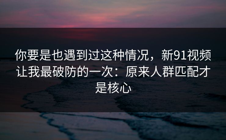 你要是也遇到过这种情况,新91视频让我最破防的一次:原来人群匹配才是核心 你要是也遇到过这种情况,新91视频让我最破防的一次:原来人群匹配才是核心