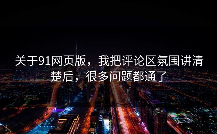 关于91网页版，我把评论区氛围讲清楚后，很多问题都通了