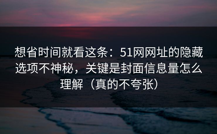 想省时间就看这条：51网网址的隐藏选项不神秘，关键是封面信息量怎么理解（真的不夸张）