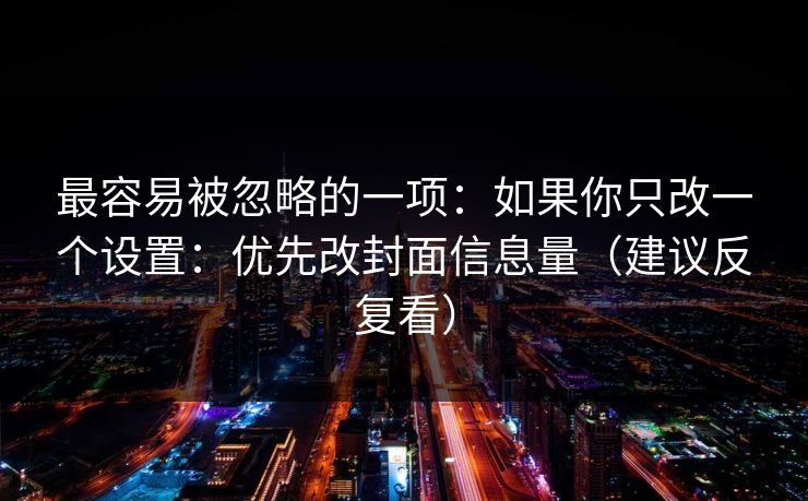 最容易被忽略的一项：如果你只改一个设置：优先改封面信息量（建议反复看）