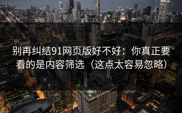 别再纠结91网页版好不好:你真正要看的是内容筛选(这点太容易忽略) 别再纠结91网页版好不好:你真正要看的是内容筛选(这点太容易忽略)