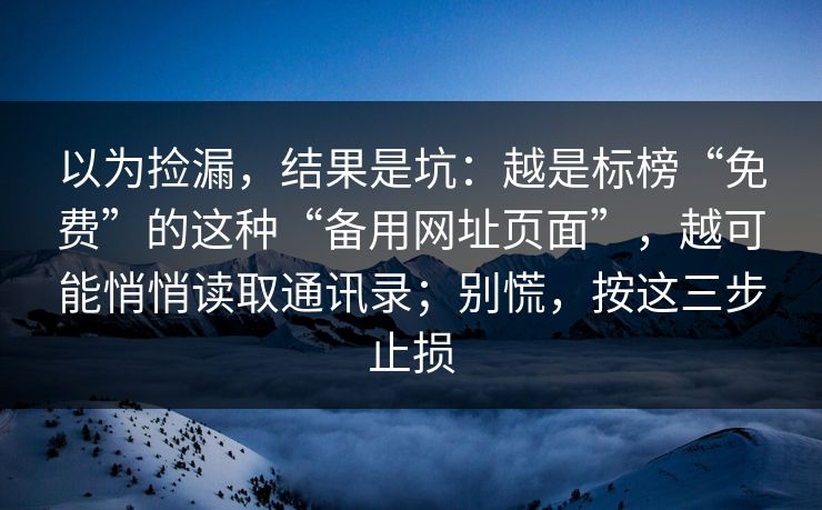 以为捡漏,结果是坑:越是标榜“免费”的这种“备用网址页面”,越可能悄悄读取通讯录;别慌,按这三步止损 以为捡漏,结果是坑:越是标榜“免费”的这种“备用网址页面”,越可能悄悄读取通讯录;别慌,按这三步止损