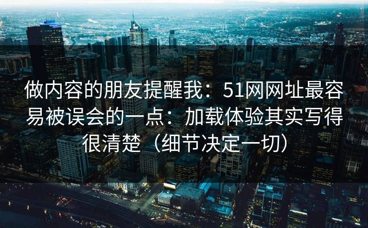 做内容的朋友提醒我：51网网址最容易被误会的一点：加载体验其实写得很清楚（细节决定一切）