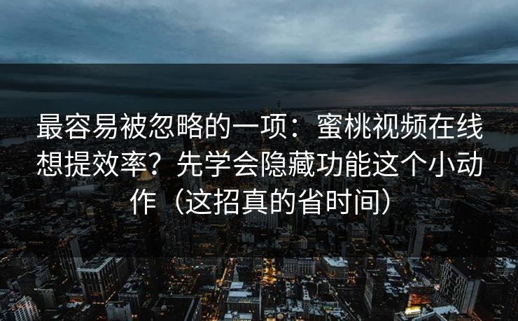 最容易被忽略的一项:蜜桃视频在线想提效率?先学会隐藏功能这个小动作(这招真的省时间) 最容易被忽略的一项:蜜桃视频在线想提效率?先学会隐藏功能这个小动作(这招真的省时间)