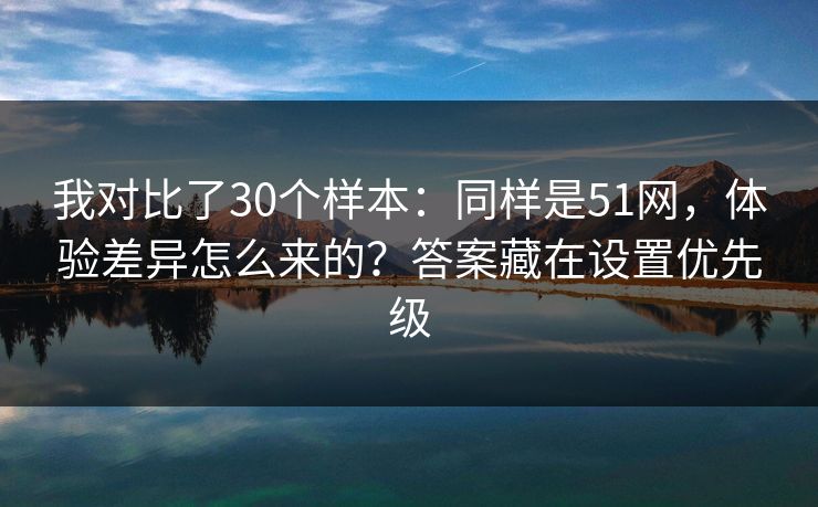 我对比了30个样本：同样是51网，体验差异怎么来的？答案藏在设置优先级