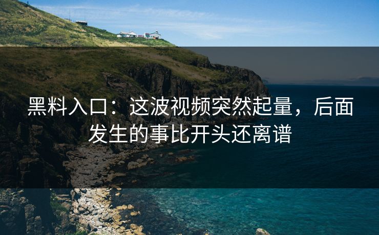 黑料入口:这波视频突然起量,后面发生的事比开头还离谱 黑料入口:这波视频突然起量,后面发生的事比开头还离谱